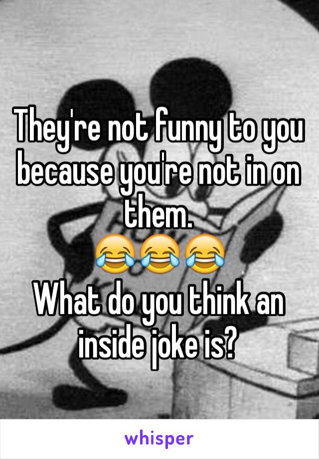 They're not funny to you because you're not in on them.
😂😂😂
What do you think an inside joke is?