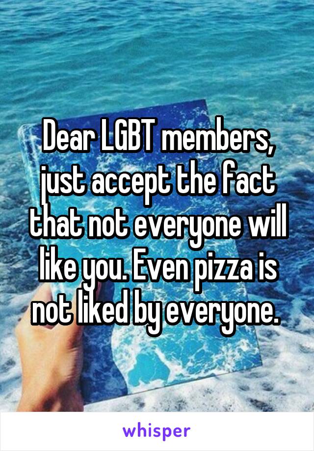 Dear LGBT members, just accept the fact that not everyone will like you. Even pizza is not liked by everyone. 