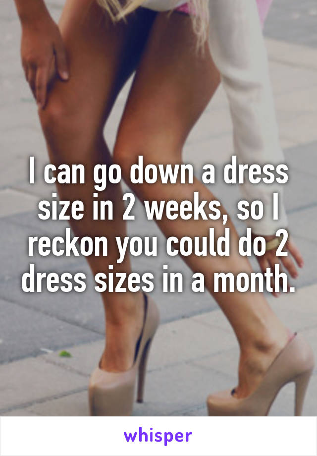 I can go down a dress size in 2 weeks, so I reckon you could do 2 dress sizes in a month.