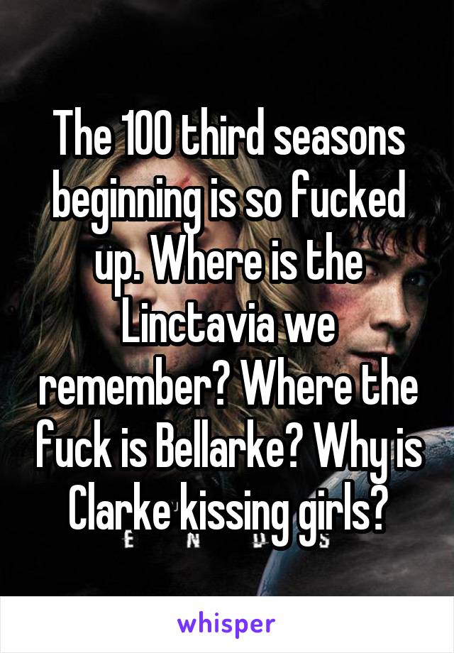 The 100 third seasons beginning is so fucked up. Where is the Linctavia we remember? Where the fuck is Bellarke? Why is Clarke kissing girls?