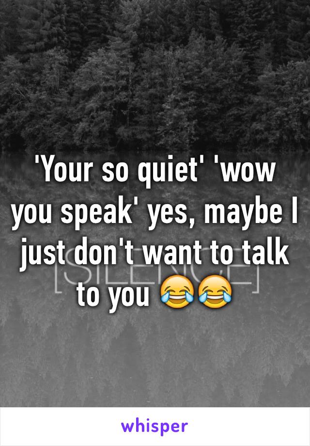 'Your so quiet' 'wow you speak' yes, maybe I just don't want to talk to you 😂😂