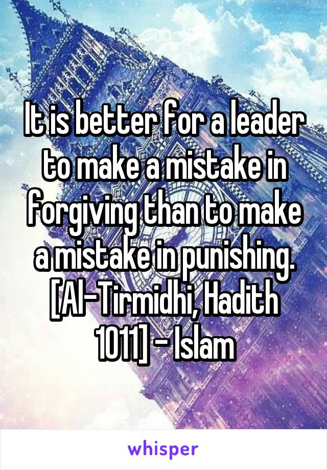 It is better for a leader to make a mistake in forgiving than to make a mistake in punishing.
[Al-Tirmidhi, Hadith 1011] - Islam