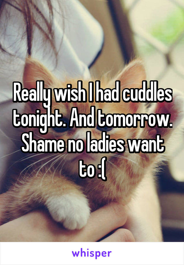 Really wish I had cuddles tonight. And tomorrow. Shame no ladies want to :(