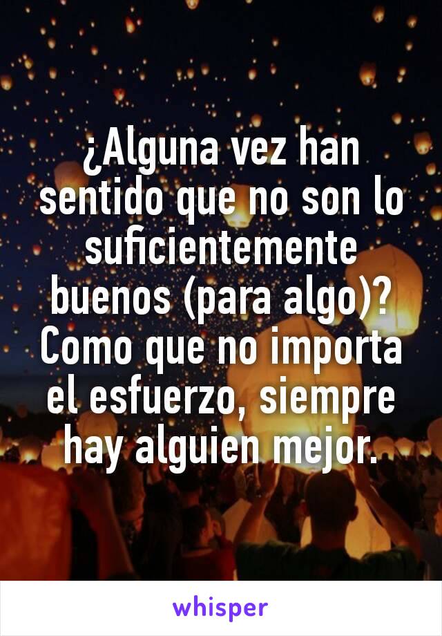 ¿Alguna vez han sentido que no son lo suficientemente buenos (para algo)?
Como que no importa el esfuerzo, siempre hay alguien mejor.