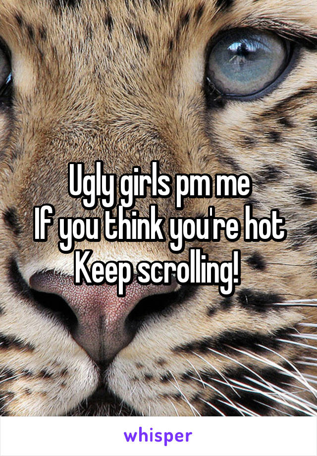 Ugly girls pm me
If you think you're hot
Keep scrolling! 