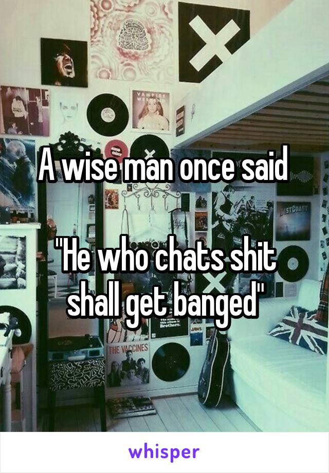 A wise man once said 

"He who chats shit shall get banged"