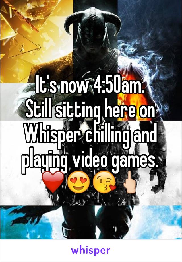 It's now 4:50am.
Still sitting here on Whisper chilling and playing video games. ❤️😍😘🖕🏻