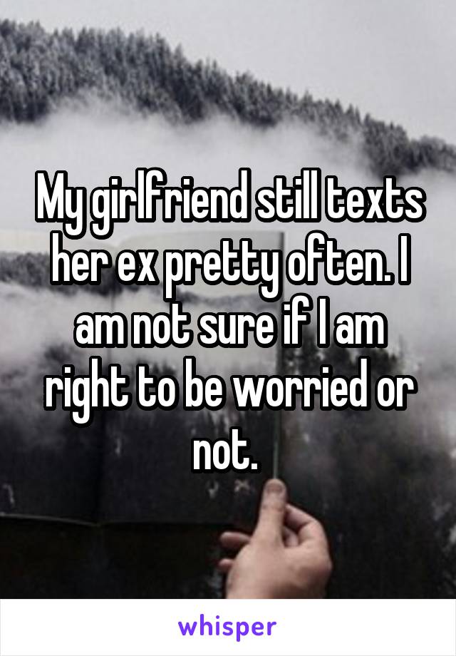 My girlfriend still texts her ex pretty often. I am not sure if I am right to be worried or not. 