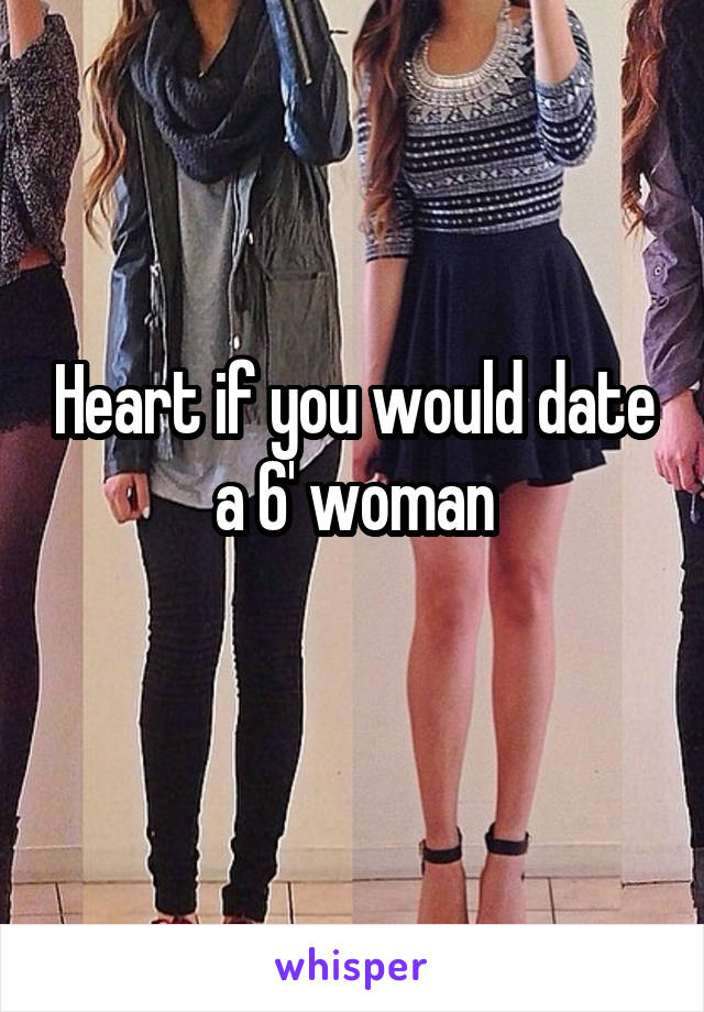 Heart if you would date a 6' woman
