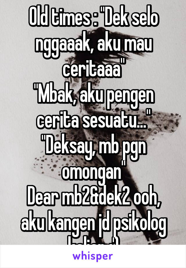 Old times : "Dek selo nggaaak, aku mau ceritaaa"
"Mbak, aku pengen cerita sesuatu..."
"Deksay, mb pgn omongan"
Dear mb2&dek2 ooh, aku kangen jd psikolog kalian :')