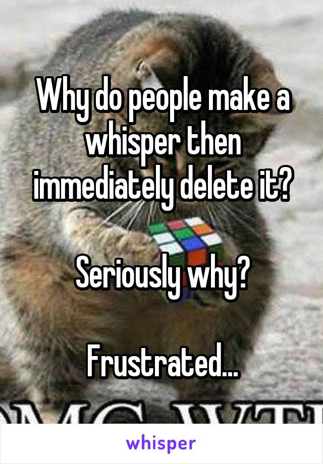 Why do people make a whisper then immediately delete it?

Seriously why?

Frustrated...