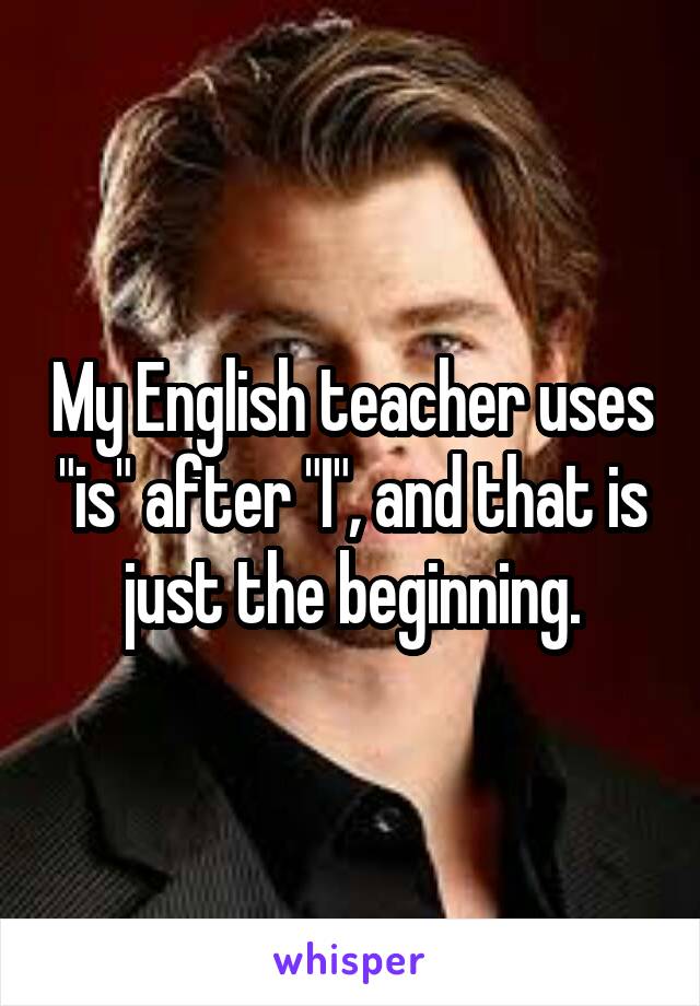 My English teacher uses "is" after "I", and that is just the beginning.