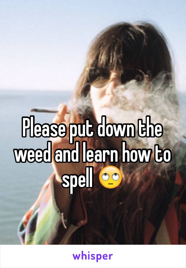 Please put down the weed and learn how to spell 🙄