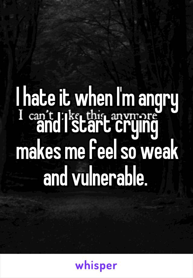 I hate it when I'm angry and I start crying makes me feel so weak and vulnerable. 