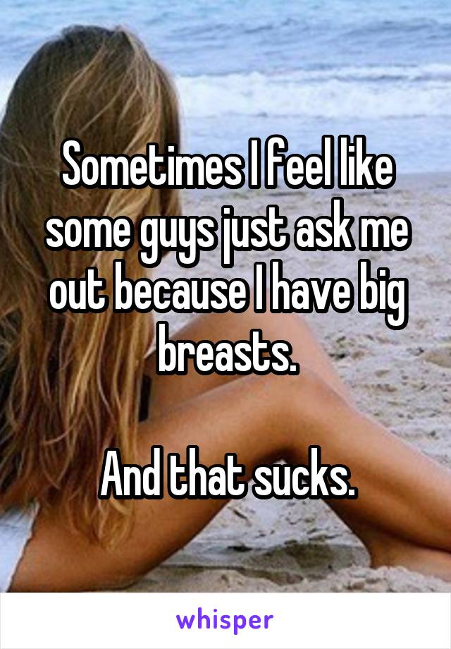 Sometimes I feel like some guys just ask me out because I have big breasts.

And that sucks.
