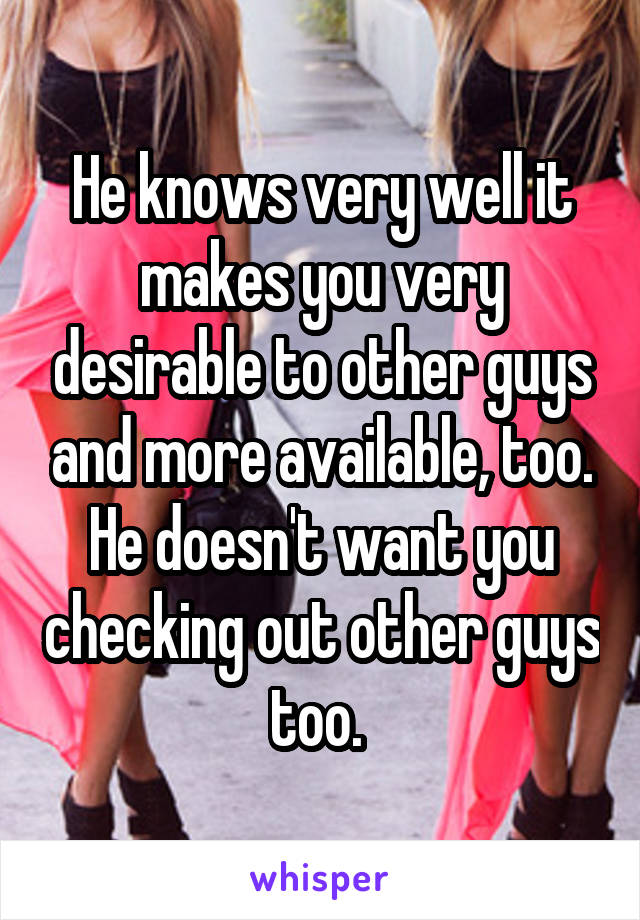 He knows very well it makes you very desirable to other guys and more available, too. He doesn't want you checking out other guys too. 