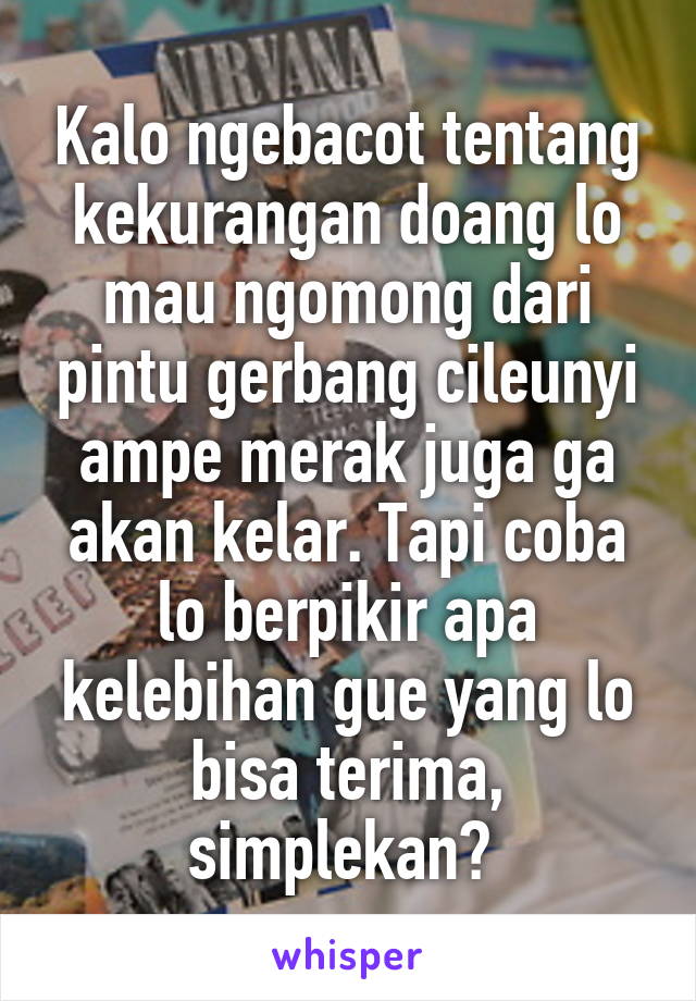 Kalo ngebacot tentang kekurangan doang lo mau ngomong dari pintu gerbang cileunyi ampe merak juga ga akan kelar. Tapi coba lo berpikir apa kelebihan gue yang lo bisa terima, simplekan? 