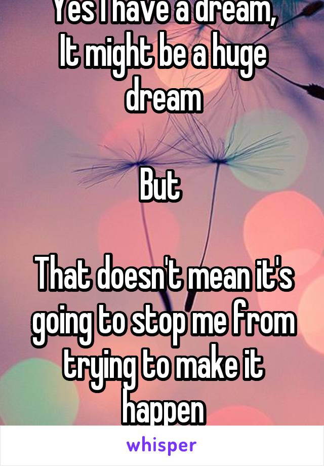 Yes I have a dream,
It might be a huge dream

But 

That doesn't mean it's going to stop me from trying to make it happen
 