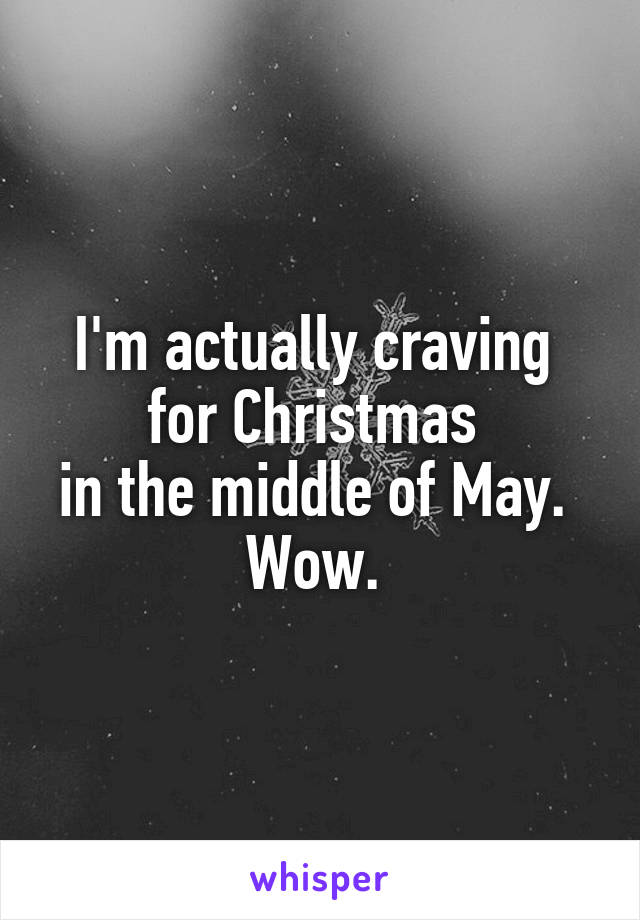 I'm actually craving 
for Christmas 
in the middle of May. 
Wow. 