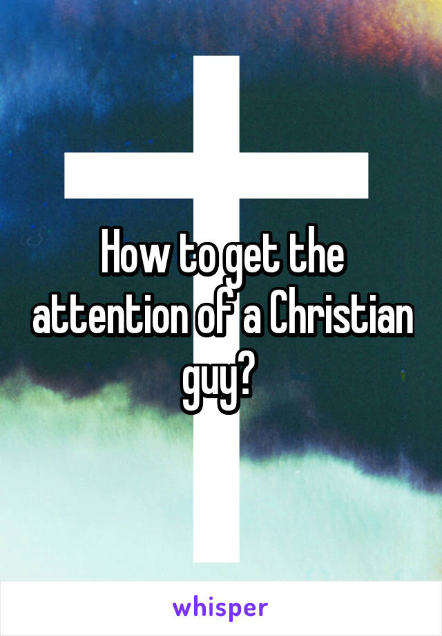 How to get the attention of a Christian guy? 