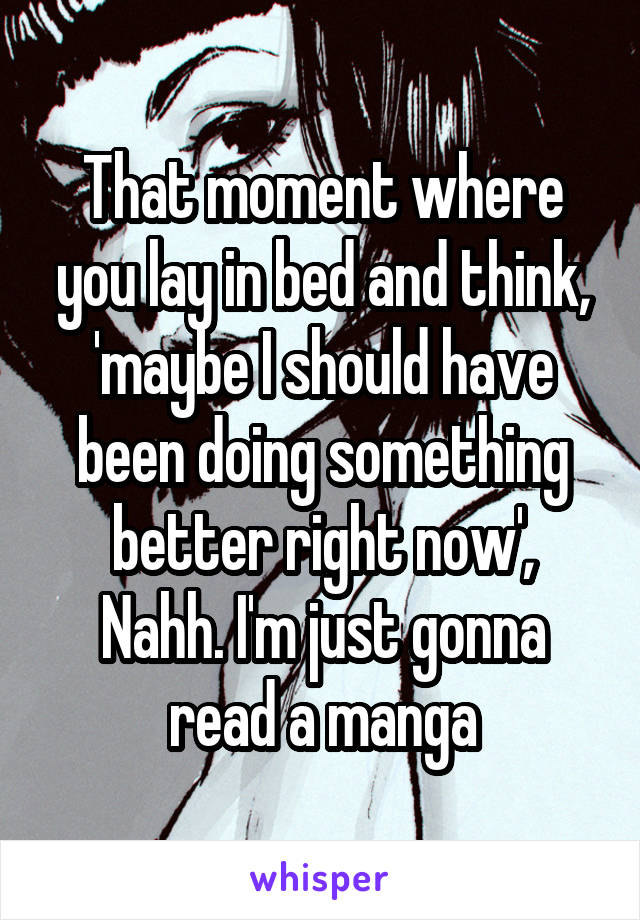 That moment where you lay in bed and think, 'maybe I should have been doing something better right now',
Nahh. I'm just gonna read a manga