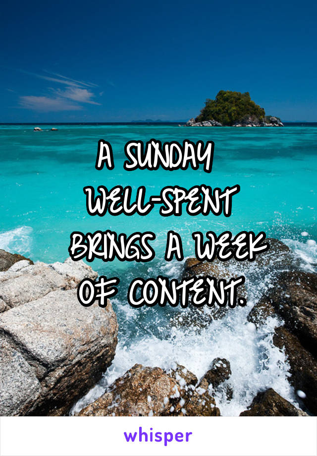 A SUNDAY 
WELL-SPENT
 BRINGS A WEEK
OF CONTENT.