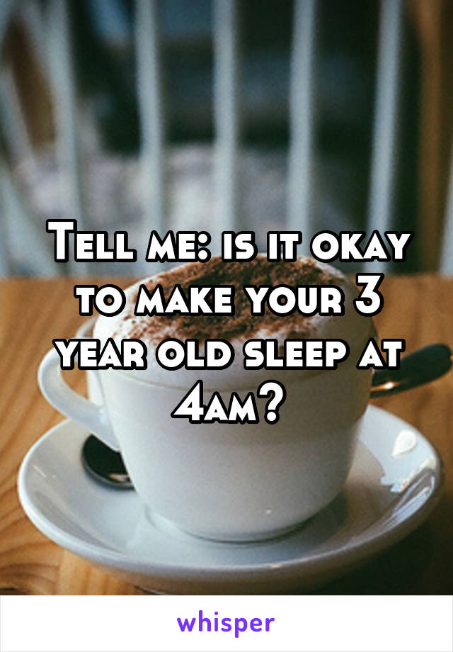 Tell me: is it okay to make your 3 year old sleep at 4am?