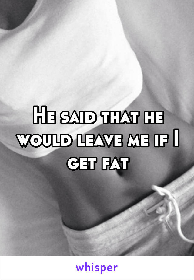 He said that he would leave me if I get fat