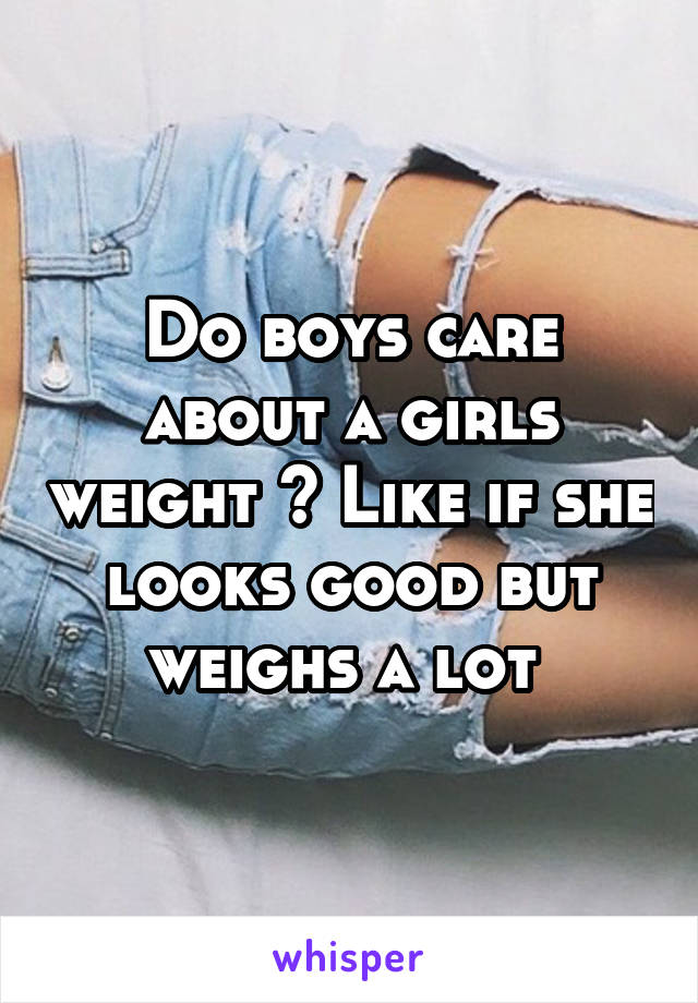 Do boys care about a girls weight ? Like if she looks good but weighs a lot 