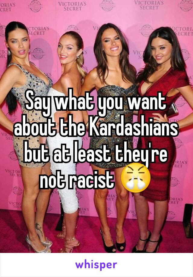 Say what you want about the Kardashians but at least they're not racist 😤