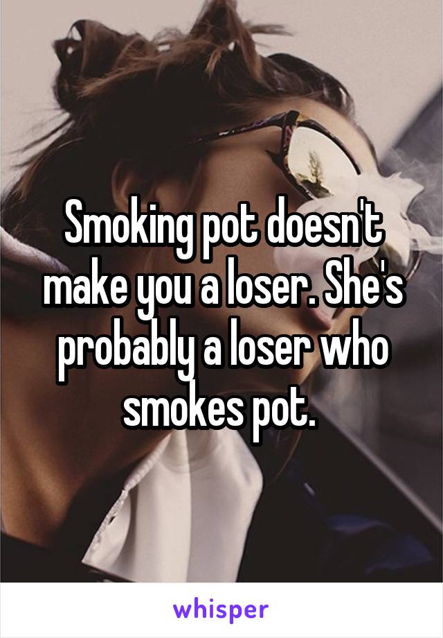 Smoking pot doesn't make you a loser. She's probably a loser who smokes pot. 