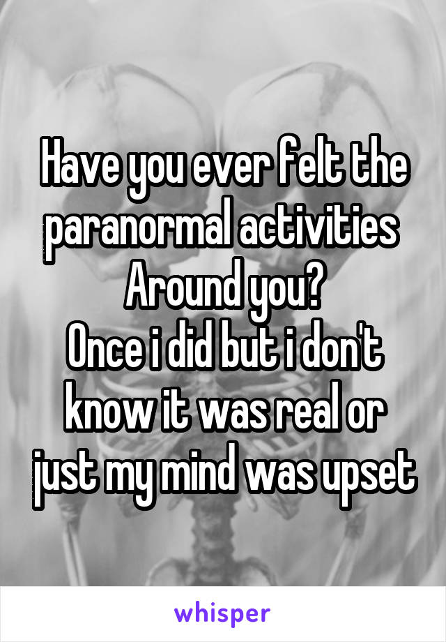 Have you ever felt the paranormal activities 
Around you?
Once i did but i don't know it was real or just my mind was upset