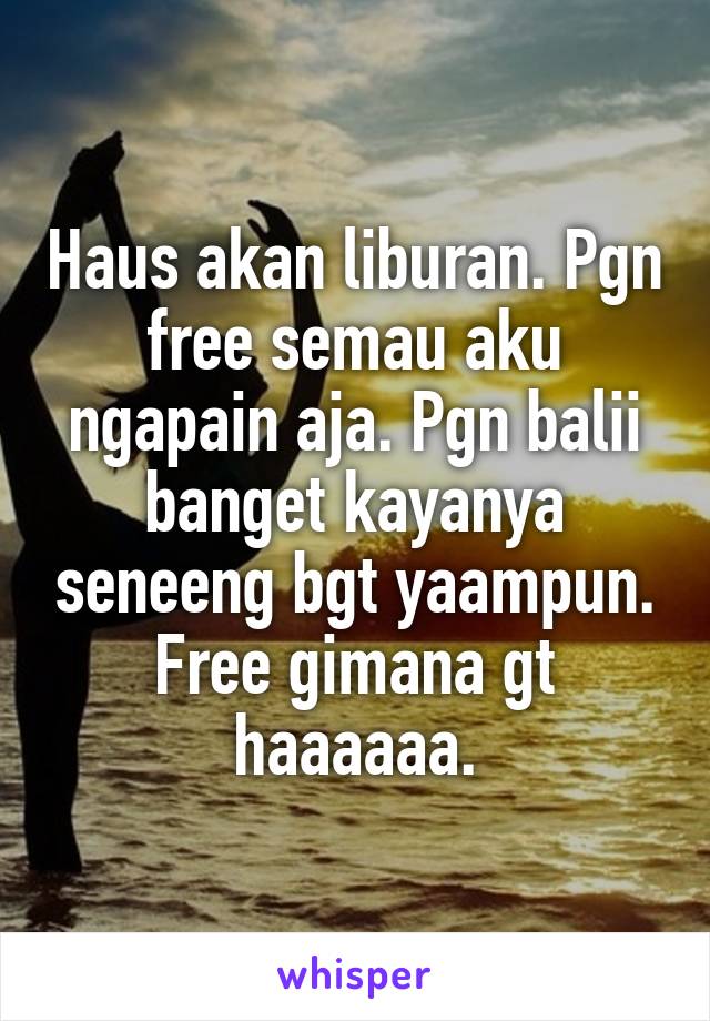 Haus akan liburan. Pgn free semau aku ngapain aja. Pgn balii banget kayanya seneeng bgt yaampun. Free gimana gt haaaaaa.