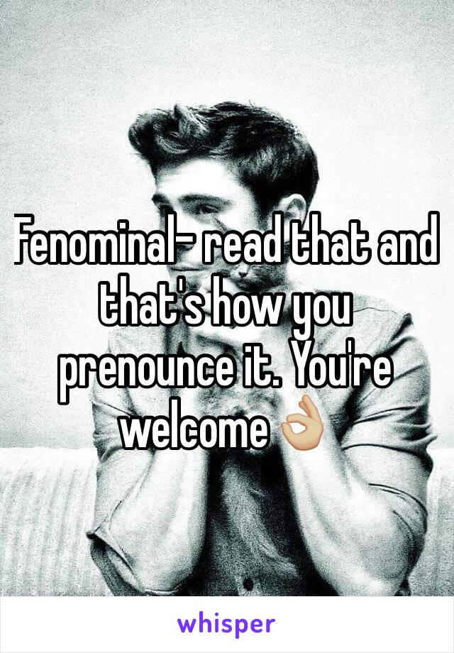 Fenominal- read that and that's how you prenounce it. You're welcome👌🏼