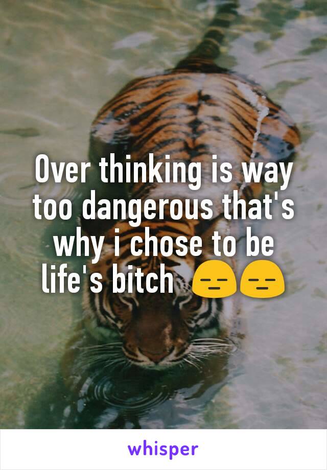 Over thinking is way too dangerous that's why i chose to be life's bitch  😑😑