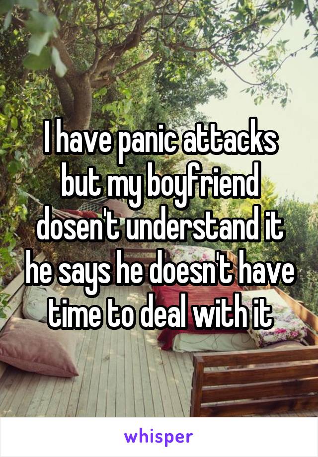 I have panic attacks but my boyfriend dosen't understand it he says he doesn't have time to deal with it