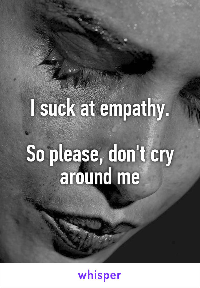 I suck at empathy.

So please, don't cry around me