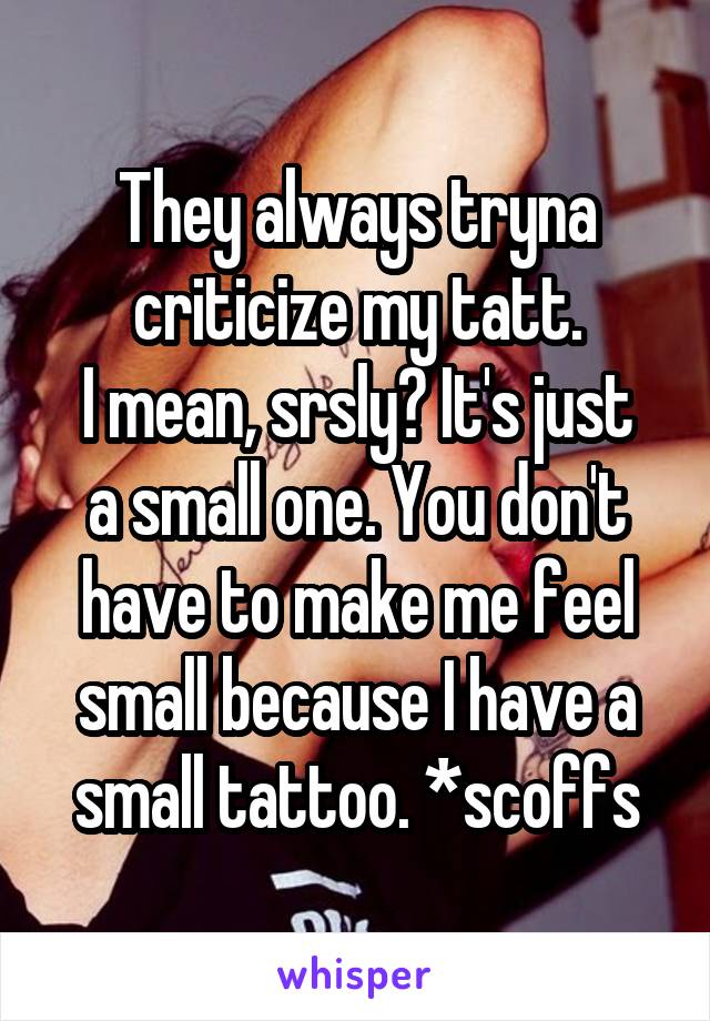 They always tryna criticize my tatt.
I mean, srsly? It's just a small one. You don't have to make me feel small because I have a small tattoo. *scoffs