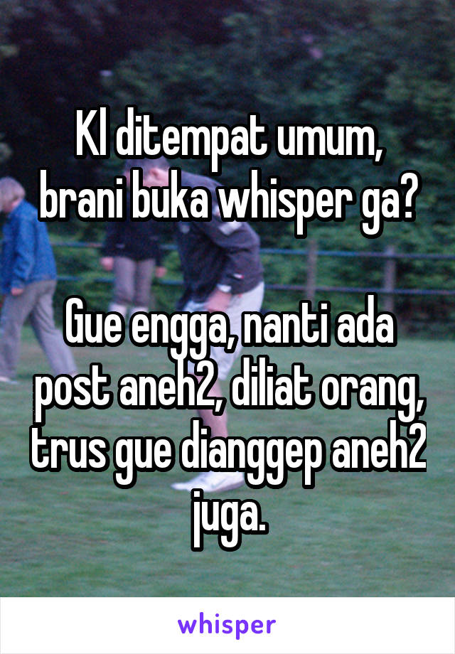 Kl ditempat umum, brani buka whisper ga?

Gue engga, nanti ada post aneh2, diliat orang, trus gue dianggep aneh2 juga.