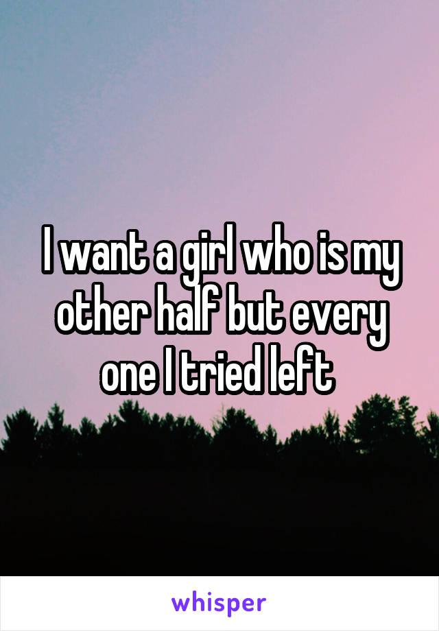 I want a girl who is my other half but every one I tried left 