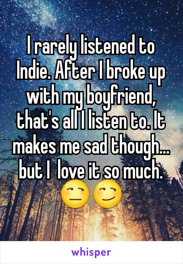 I rarely listened to Indie. After I broke up with my boyfriend, that's all I listen to. It makes me sad though... but I  love it so much.
😒😏
