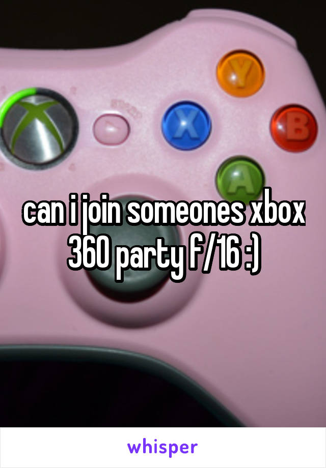 can i join someones xbox 360 party f/16 :)