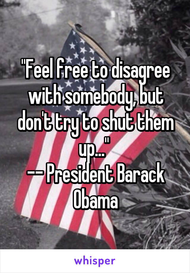 "Feel free to disagree with somebody, but don't try to shut them up..." 
-- President Barack Obama