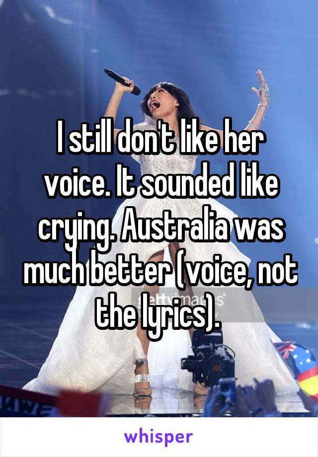 I still don't like her voice. It sounded like crying. Australia was much better (voice, not the lyrics). 