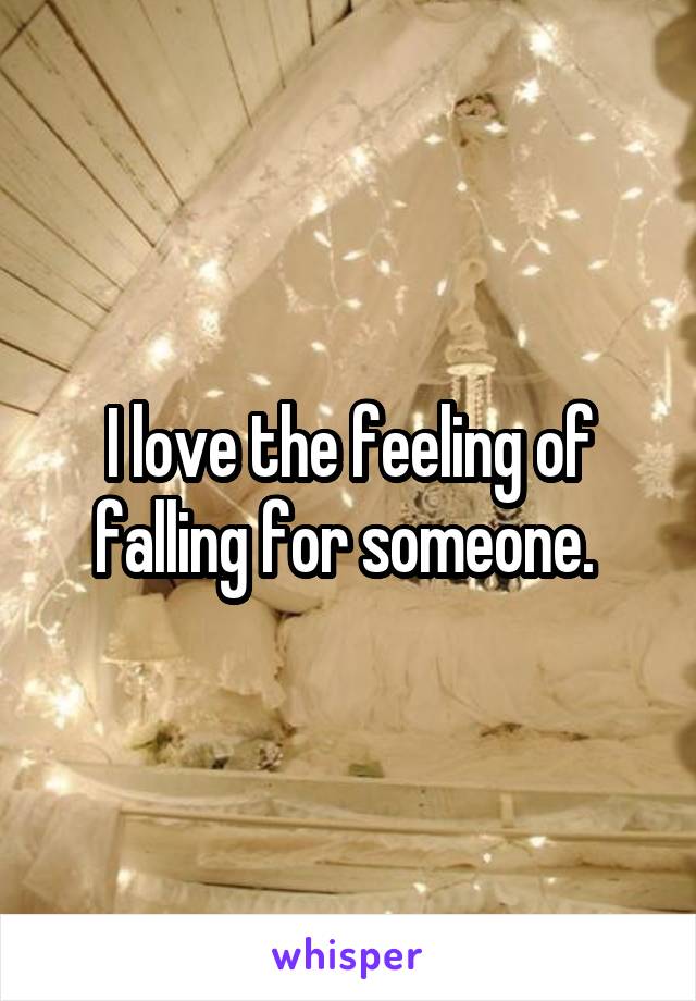 I love the feeling of falling for someone. 