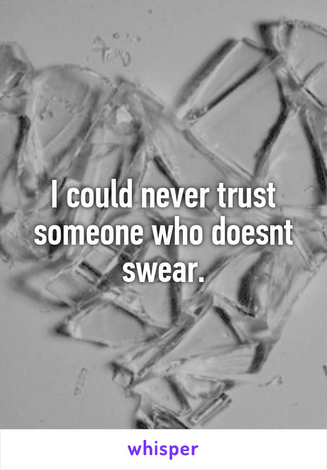 I could never trust someone who doesnt swear.