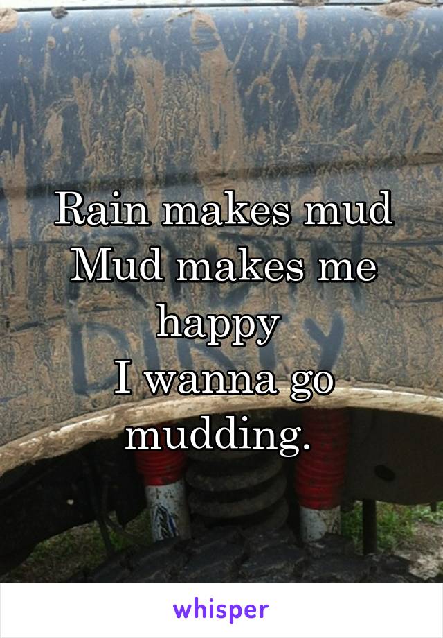 Rain makes mud
Mud makes me happy 
I wanna go mudding. 