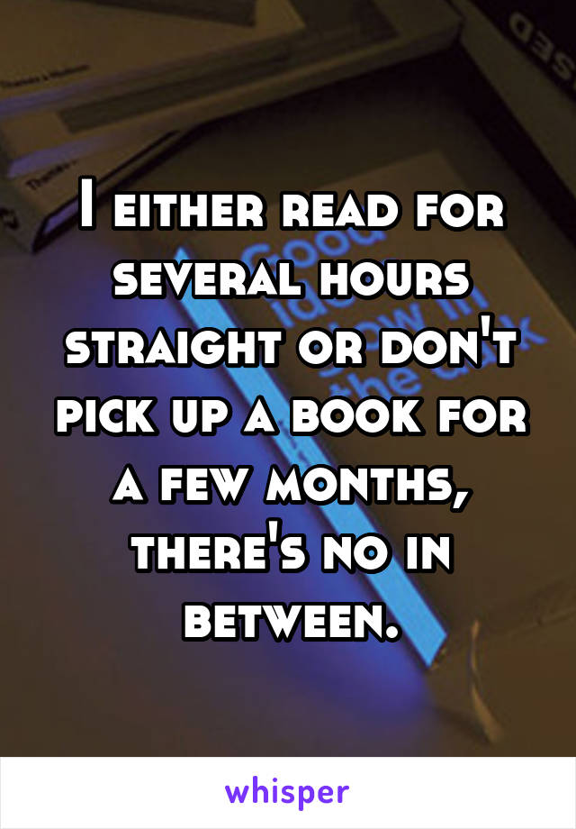 I either read for several hours straight or don't pick up a book for a few months, there's no in between.