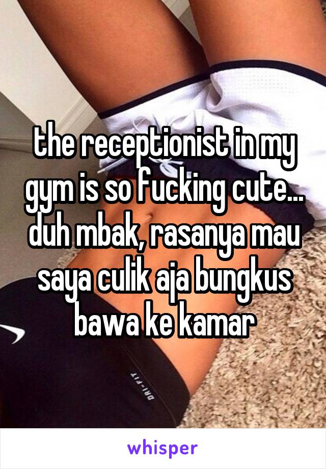 the receptionist in my gym is so fucking cute... duh mbak, rasanya mau saya culik aja bungkus bawa ke kamar