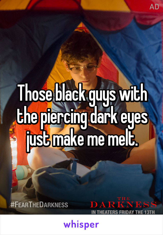 Those black guys with the piercing dark eyes just make me melt.